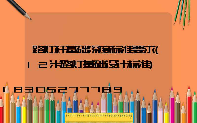 路灯杆基础深度标准要求(12米路灯基础设计标准)