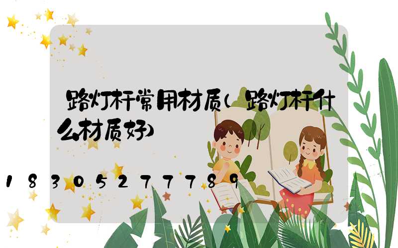 路灯杆常用材质(路灯杆什么材质好)