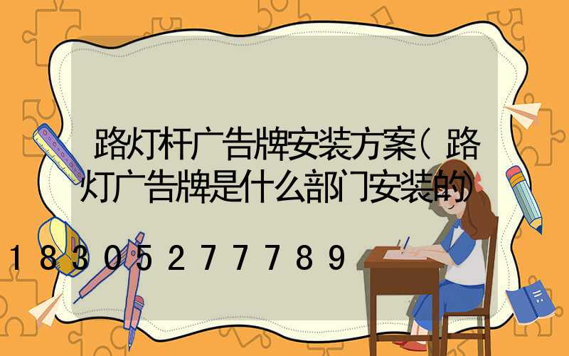 路灯杆广告牌安装方案(路灯广告牌是什么部门安装的)