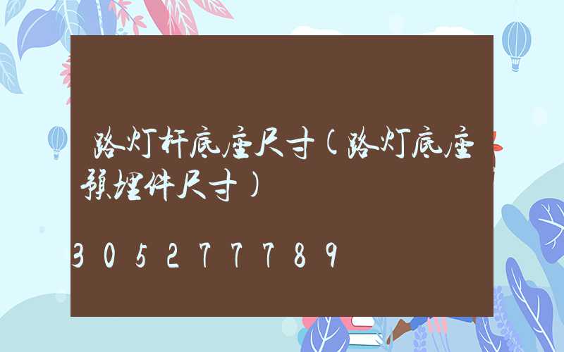路灯杆底座尺寸(路灯底座预埋件尺寸)