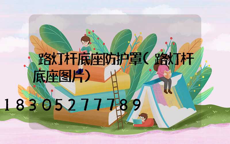 路灯杆底座防护罩(路灯杆底座图片)