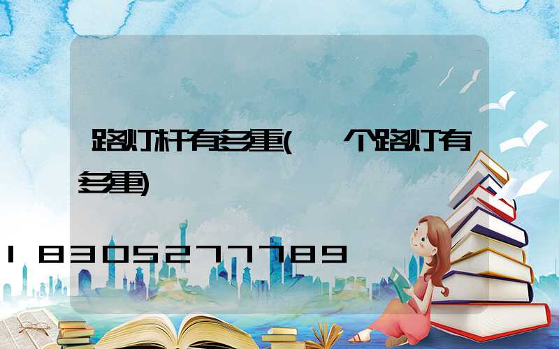 路灯杆有多重(一个路灯有多重)