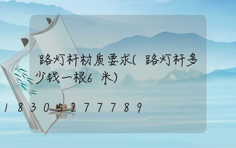 路灯杆材质要求(路灯杆多少钱一根6米)