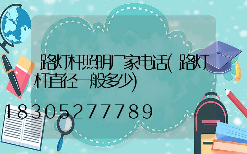 路灯杆照明厂家电话(路灯杆直径一般多少)