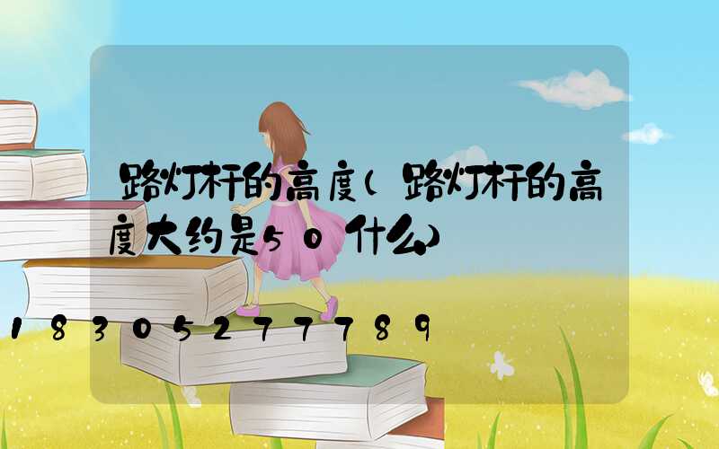 路灯杆的高度(路灯杆的高度大约是50什么)