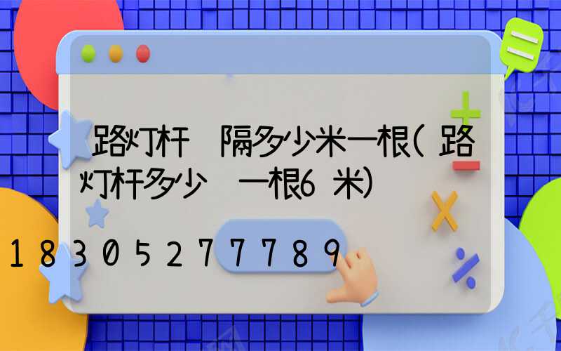 路灯杆间隔多少米一根(路灯杆多少钱一根6米)