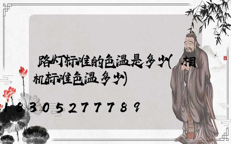 路灯标准的色温是多少(相机标准色温多少)