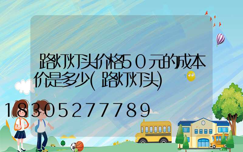 路灯灯头价格50元的成本价是多少(路灯灯头)