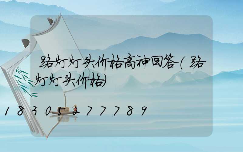 路灯灯头价格高神回答(路灯灯头价格)