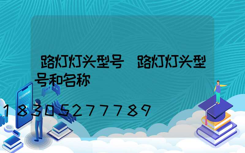 路灯灯头型号(路灯灯头型号和名称)