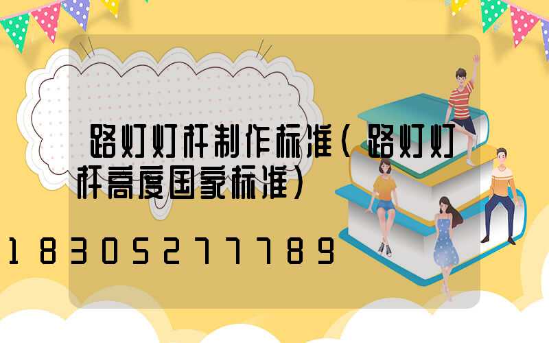 路灯灯杆制作标准(路灯灯杆高度国家标准)