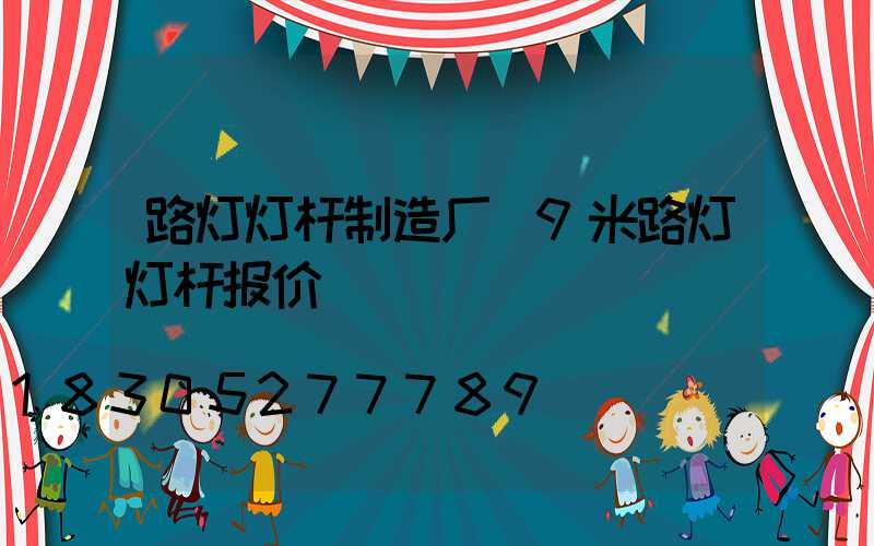路灯灯杆制造厂(9米路灯灯杆报价)