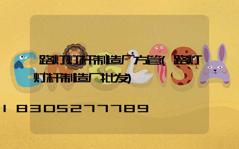 路灯灯杆制造厂方管(路灯灯杆制造厂批发)