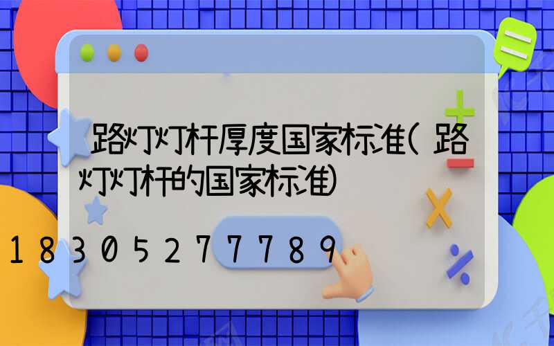 路灯灯杆厚度国家标准(路灯灯杆的国家标准)