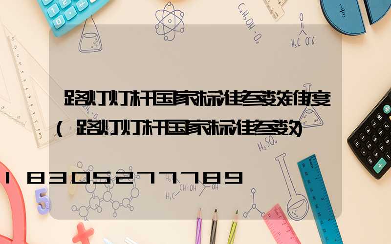 路灯灯杆国家标准参数锥度(路灯灯杆国家标准参数)