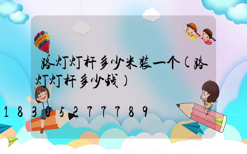 路灯灯杆多少米装一个(路灯灯杆多少钱)
