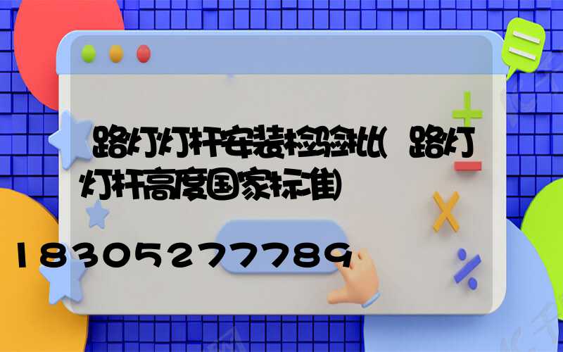 路灯灯杆安装检验批(路灯灯杆高度国家标准)