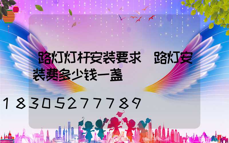 路灯灯杆安装要求(路灯安装费多少钱一盏)