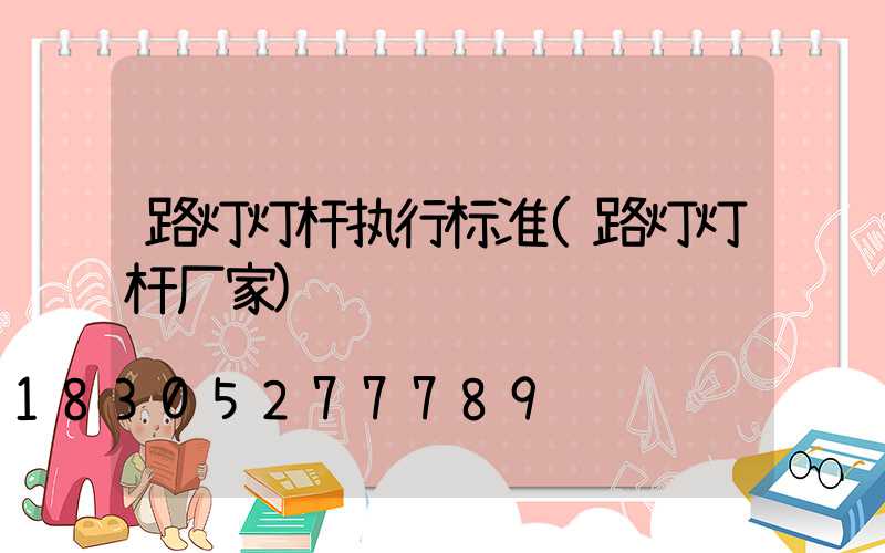 路灯灯杆执行标准(路灯灯杆厂家)