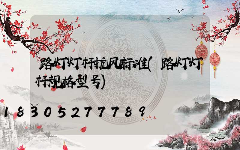 路灯灯杆抗风标准(路灯灯杆规格型号)
