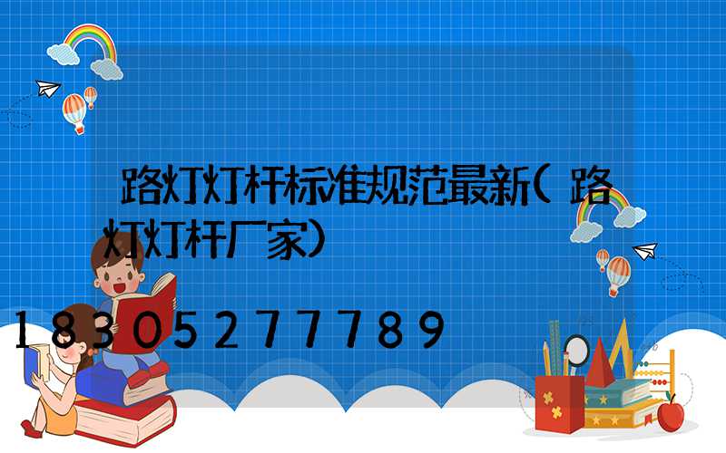 路灯灯杆标准规范最新(路灯灯杆厂家)
