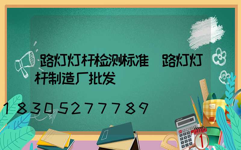路灯灯杆检测标准(路灯灯杆制造厂批发)
