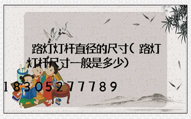 路灯灯杆直径的尺寸(路灯灯杆尺寸一般是多少)