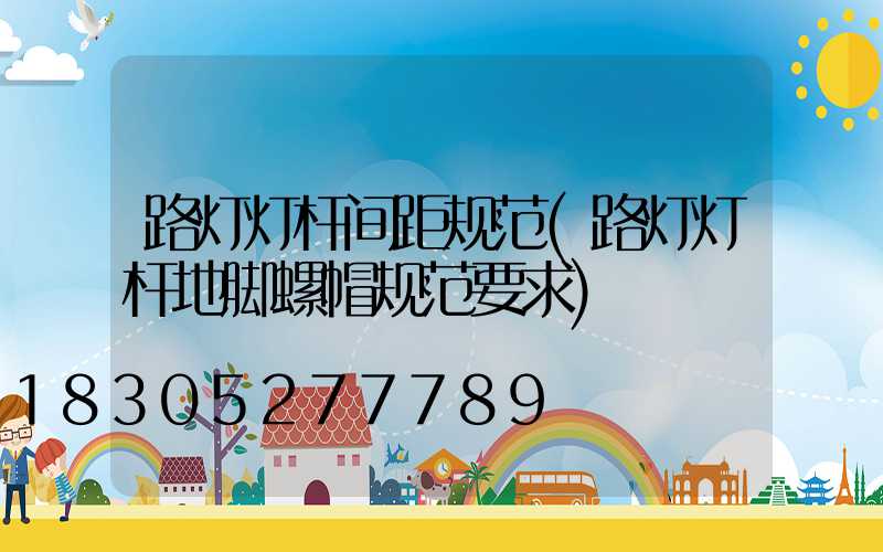 路灯灯杆间距规范(路灯灯杆地脚螺帽规范要求)