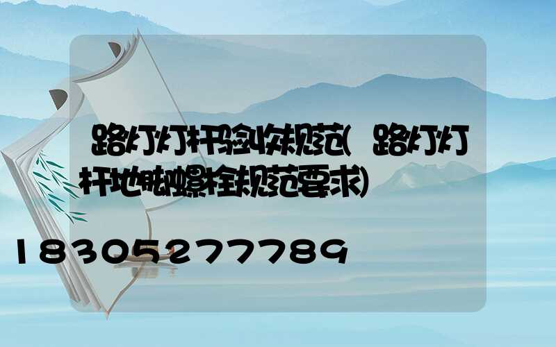 路灯灯杆验收规范(路灯灯杆地脚螺栓规范要求)