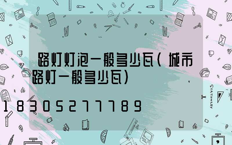 路灯灯泡一般多少瓦(城市路灯一般多少瓦)