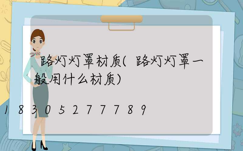 路灯灯罩材质(路灯灯罩一般用什么材质)