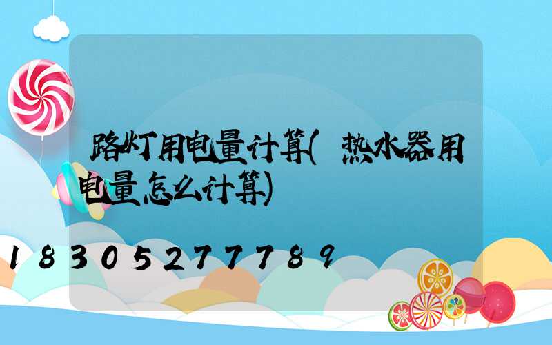 路灯用电量计算(热水器用电量怎么计算)