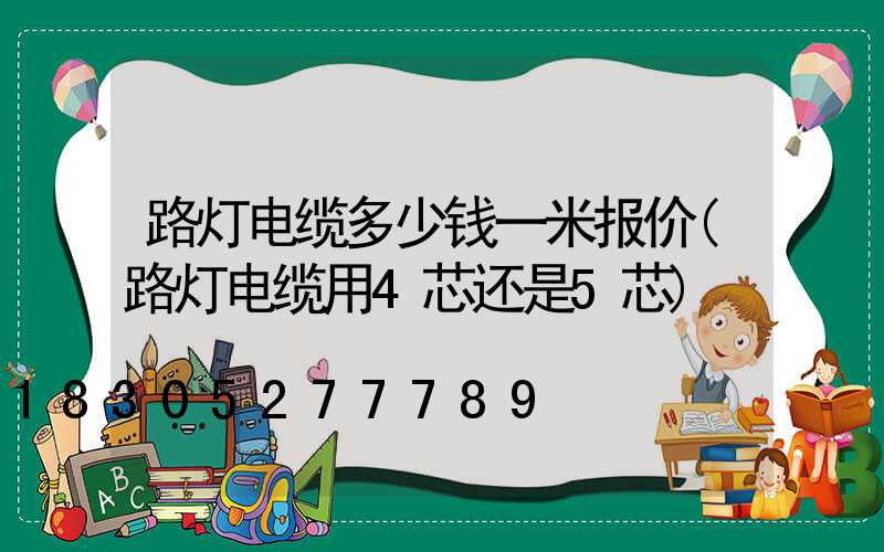 路灯电缆多少钱一米报价(路灯电缆用4芯还是5芯)