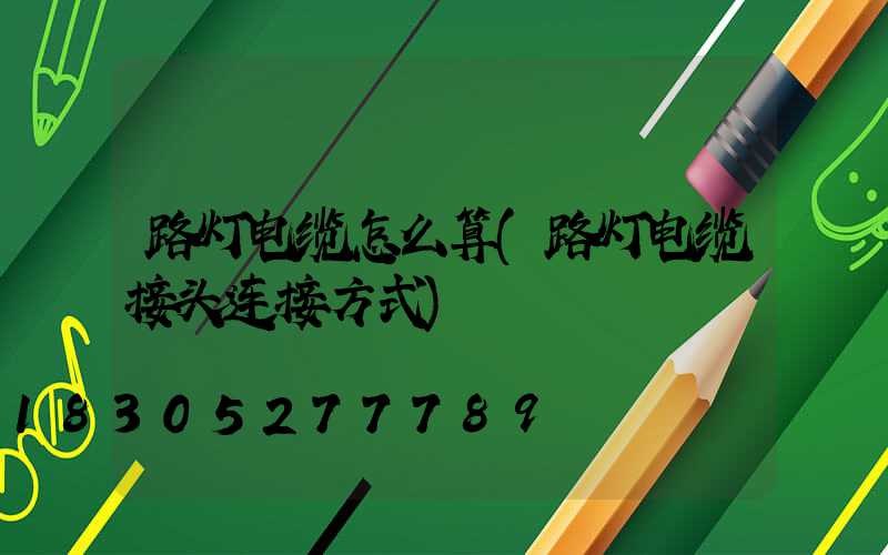 路灯电缆怎么算(路灯电缆接头连接方式)