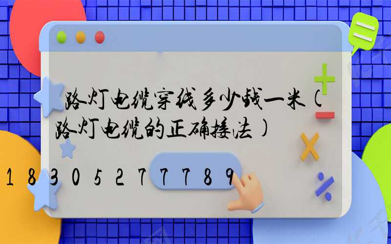 路灯电缆穿线多少钱一米(路灯电缆的正确接法)