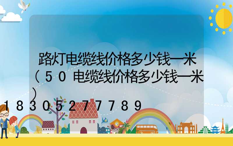 路灯电缆线价格多少钱一米(50电缆线价格多少钱一米)