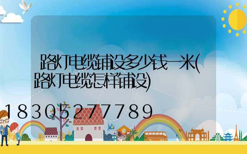 路灯电缆铺设多少钱一米(路灯电缆怎样铺设)
