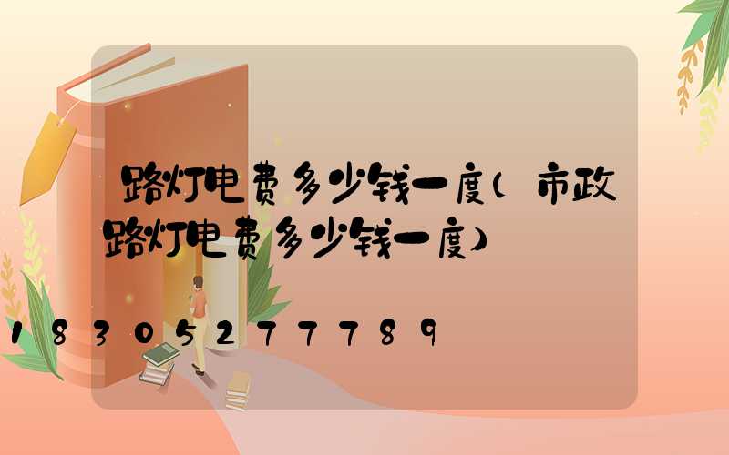路灯电费多少钱一度(市政路灯电费多少钱一度)