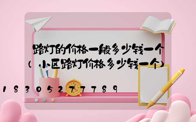 路灯的价格一般多少钱一个(小区路灯价格多少钱一个)