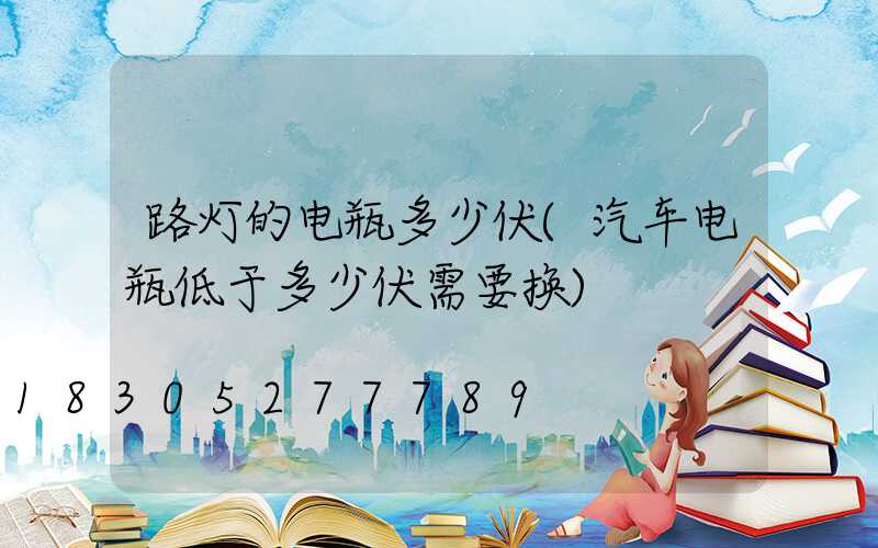 路灯的电瓶多少伏(汽车电瓶低于多少伏需要换)