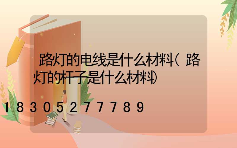 路灯的电线是什么材料(路灯的杆子是什么材料)