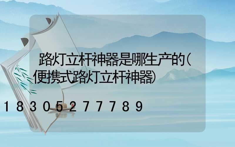 路灯立杆神器是哪生产的(便携式路灯立杆神器)