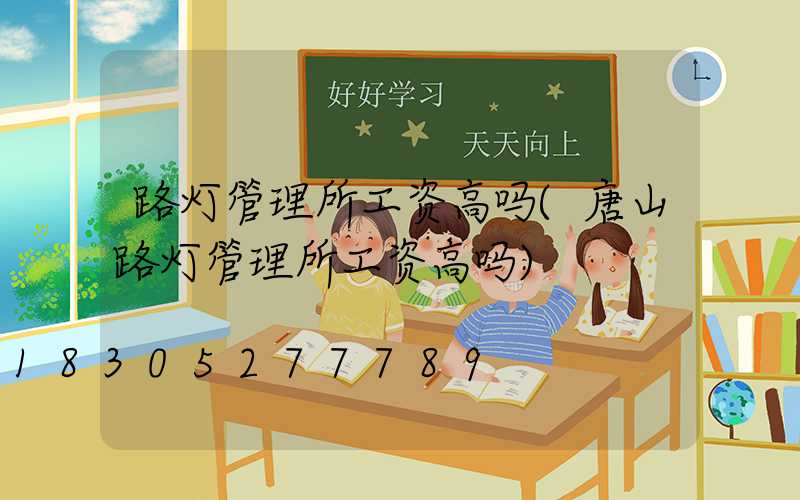 路灯管理所工资高吗(唐山路灯管理所工资高吗)