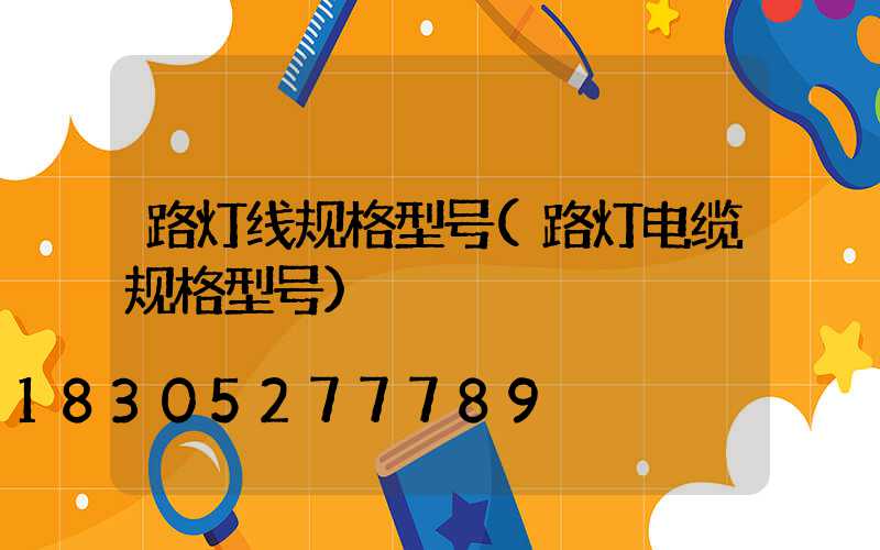 路灯线规格型号(路灯电缆规格型号)