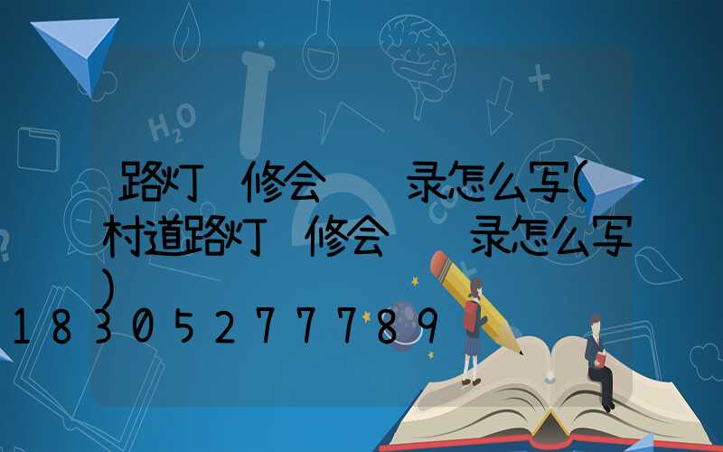 路灯维修会议记录怎么写(村道路灯维修会议记录怎么写)