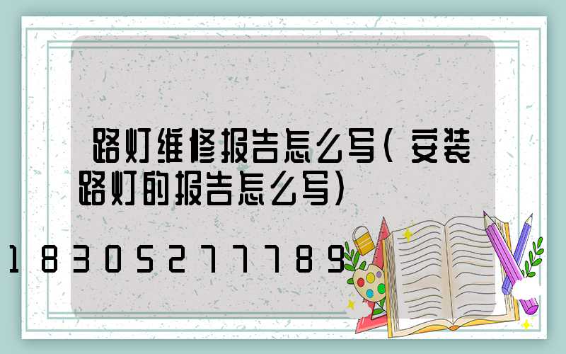 路灯维修报告怎么写(安装路灯的报告怎么写)