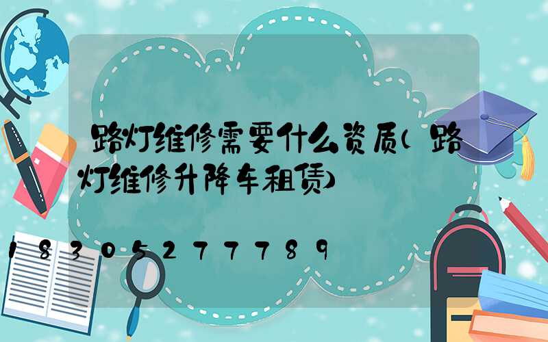 路灯维修需要什么资质(路灯维修升降车租赁)