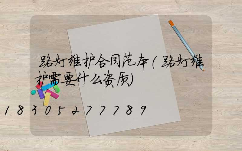 路灯维护合同范本(路灯维护需要什么资质)