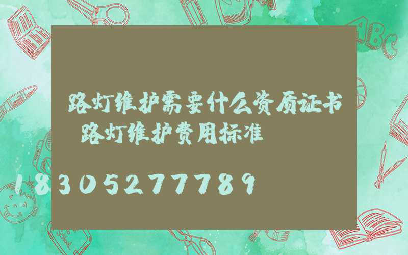 路灯维护需要什么资质证书(路灯维护费用标准)