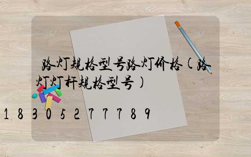 路灯规格型号路灯价格(路灯灯杆规格型号)